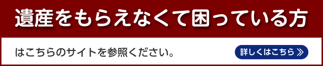 遺産をもらえなくて困っている方はこちらのサイトを参照ください。≫