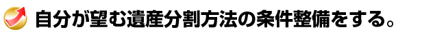 自分が望む遺産分割方法の条件整備をする。