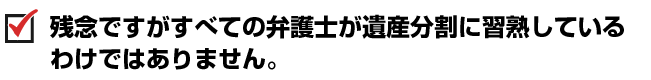 残念ですがすべての弁護士が遺産分割に習熟しているわけではありません。